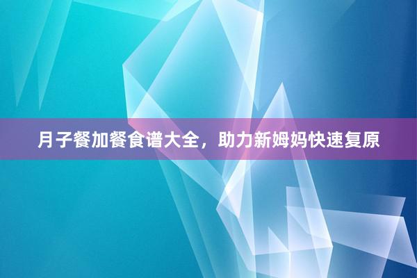 月子餐加餐食谱大全，助力新姆妈快速复原