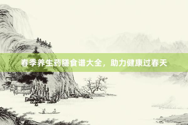 春季养生药膳食谱大全，助力健康过春天