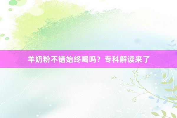 羊奶粉不错始终喝吗？专科解读来了
